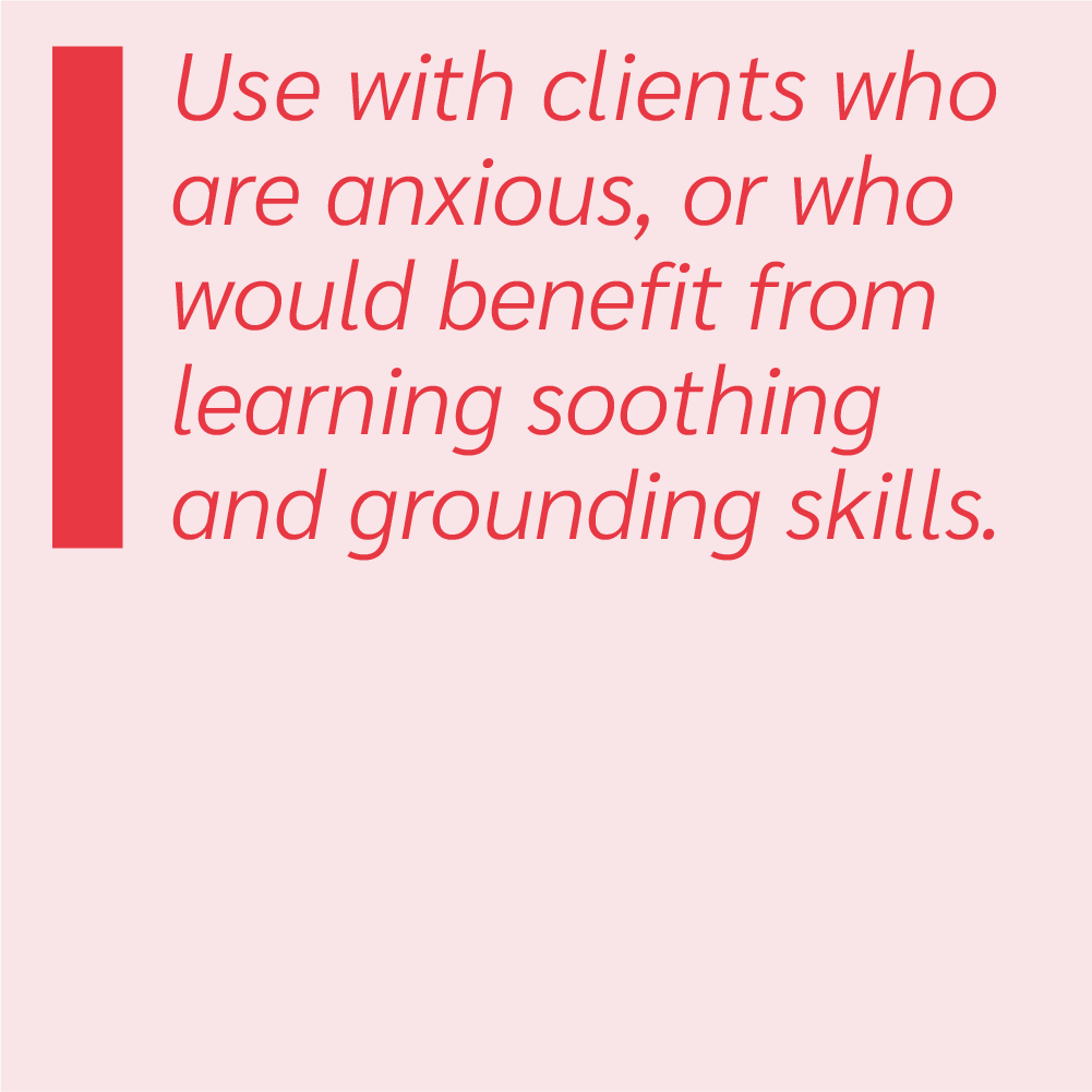 Use with clients who are anxious, or who would benefit from learning soothing and grounding skills.