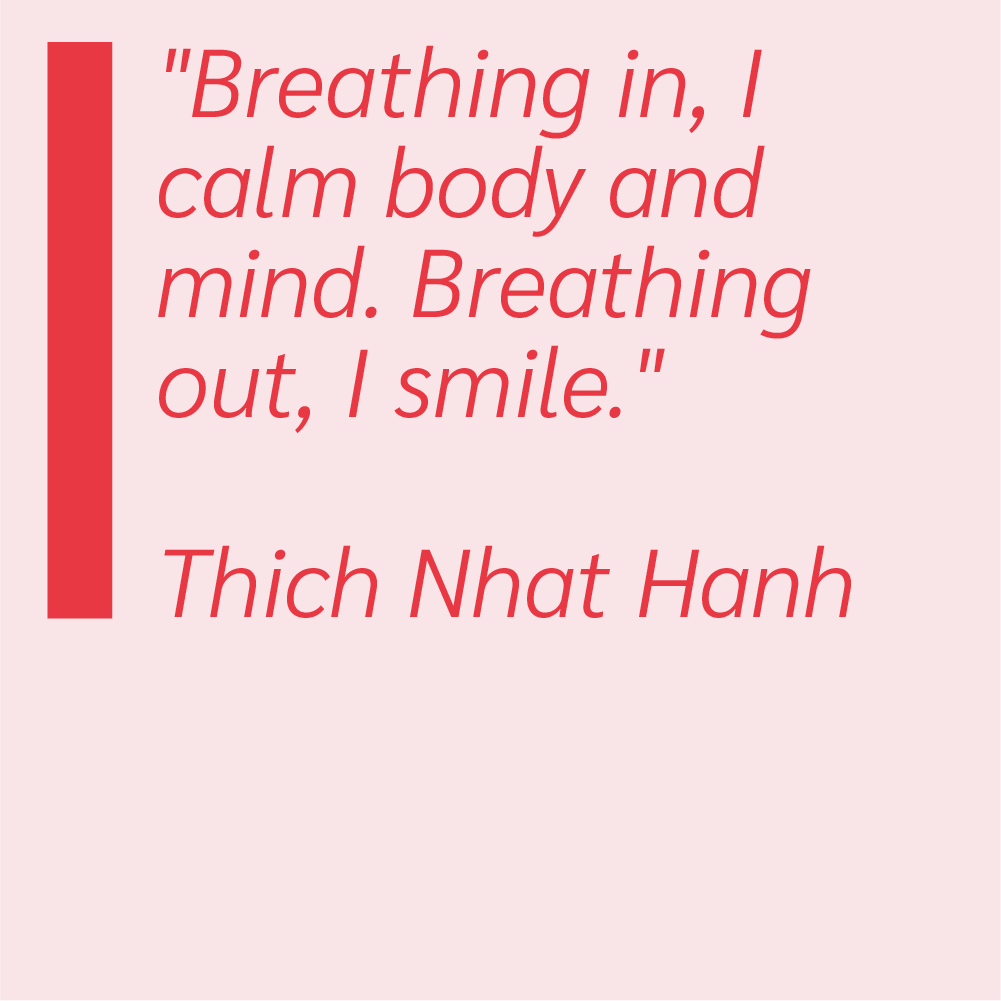Breathing in, I calm body and mind. Breathing out, I smile.