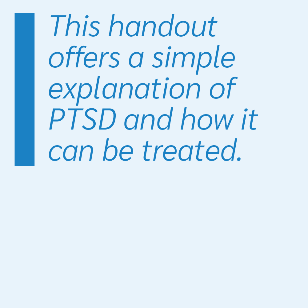 This handout offers a simple explanation of PTSD and how it can be treated.