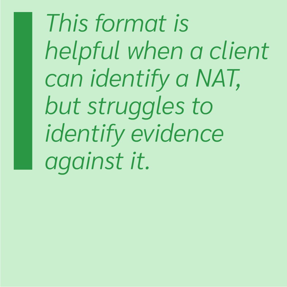 This format is helpful when a client can identify a negative automatic thought (NAT), but struggles to identify evidence against it.