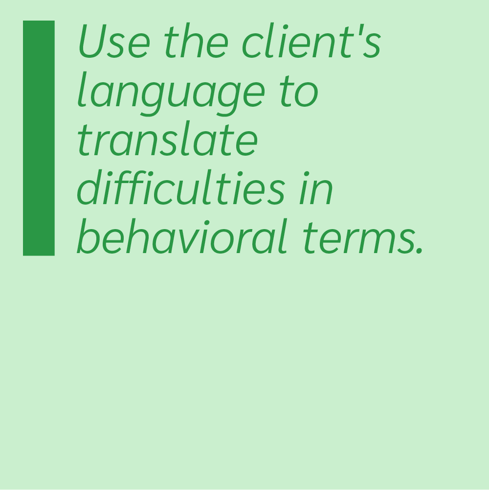Use the client's language to translate difficulties in behavioral terms.