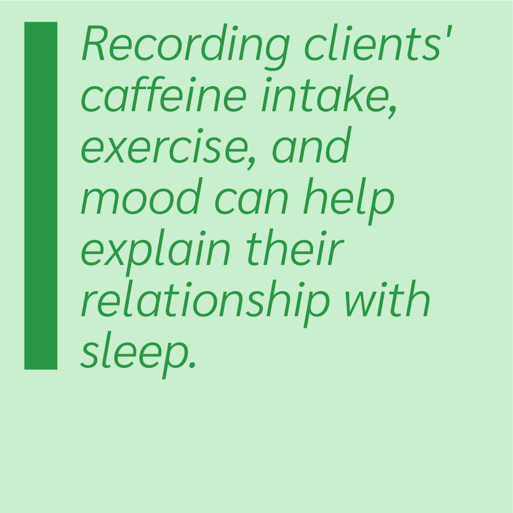 Recording clients' caffeine intake, exercise, and mood can help explain their relationship with sleep.