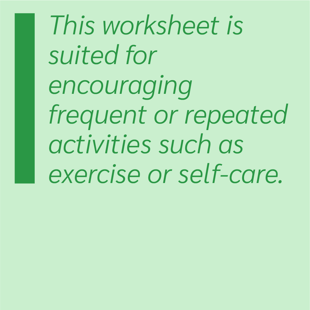 This worksheet is suited for encouraging frequent or repeated activities such as exercise or self-care