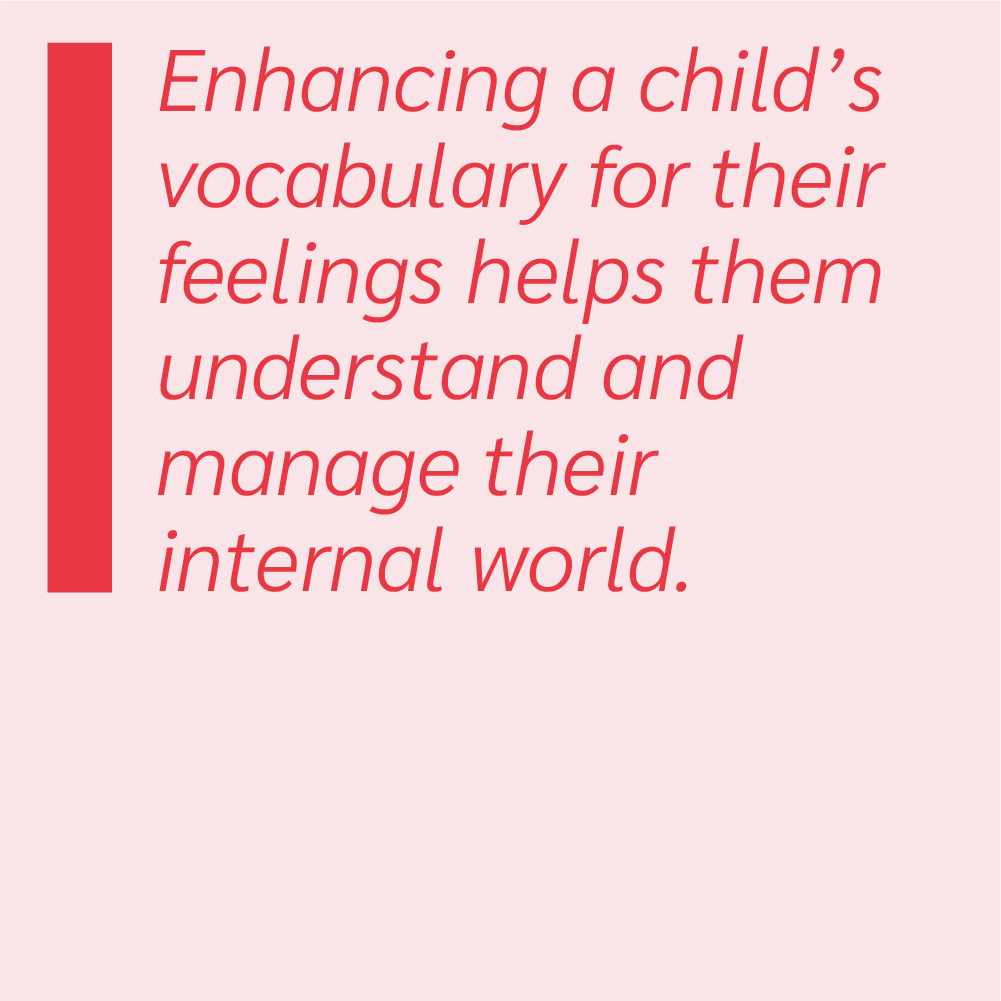 Enhancing a child's vocabulary for their feelings helps them understand and manage their internal world.