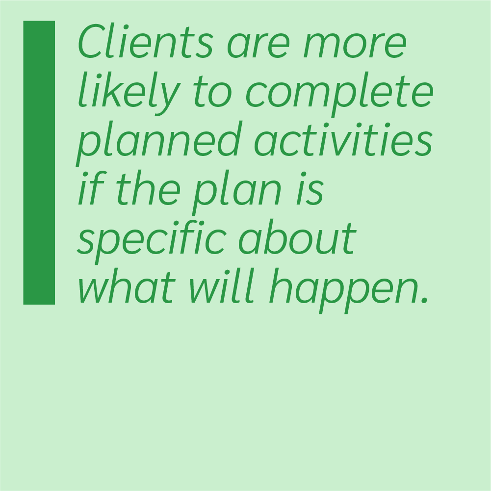 Clients are more likely to complete planned activities if the plan is specific about what will happen.