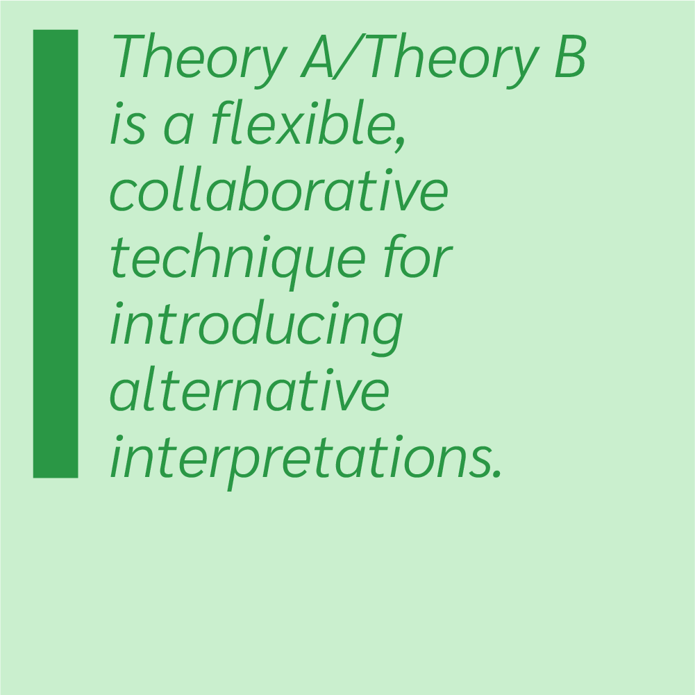 Theory A/Theory B is a flexible, collaborative technique for introducing alternative interpretations.