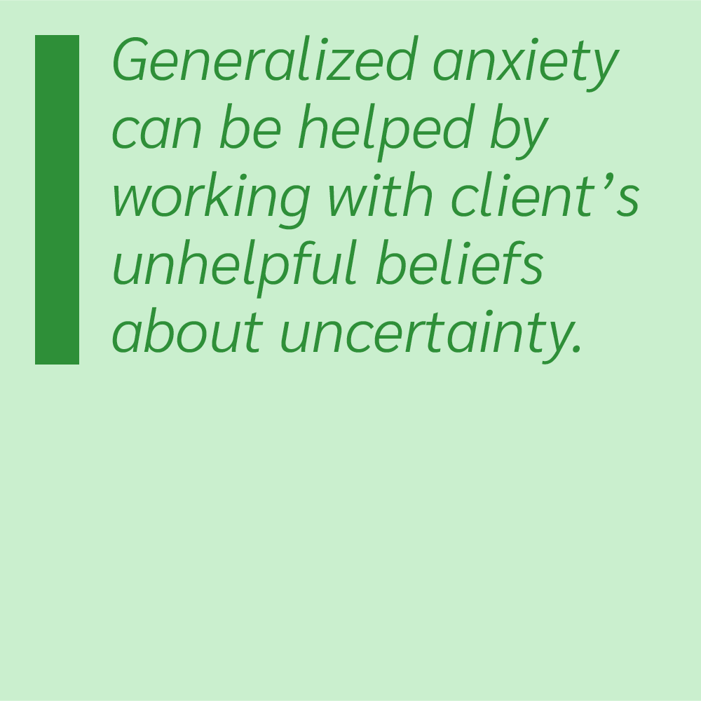 Generalized anxiety can be helped by working with client's unhelpful beliefs about uncertainty.