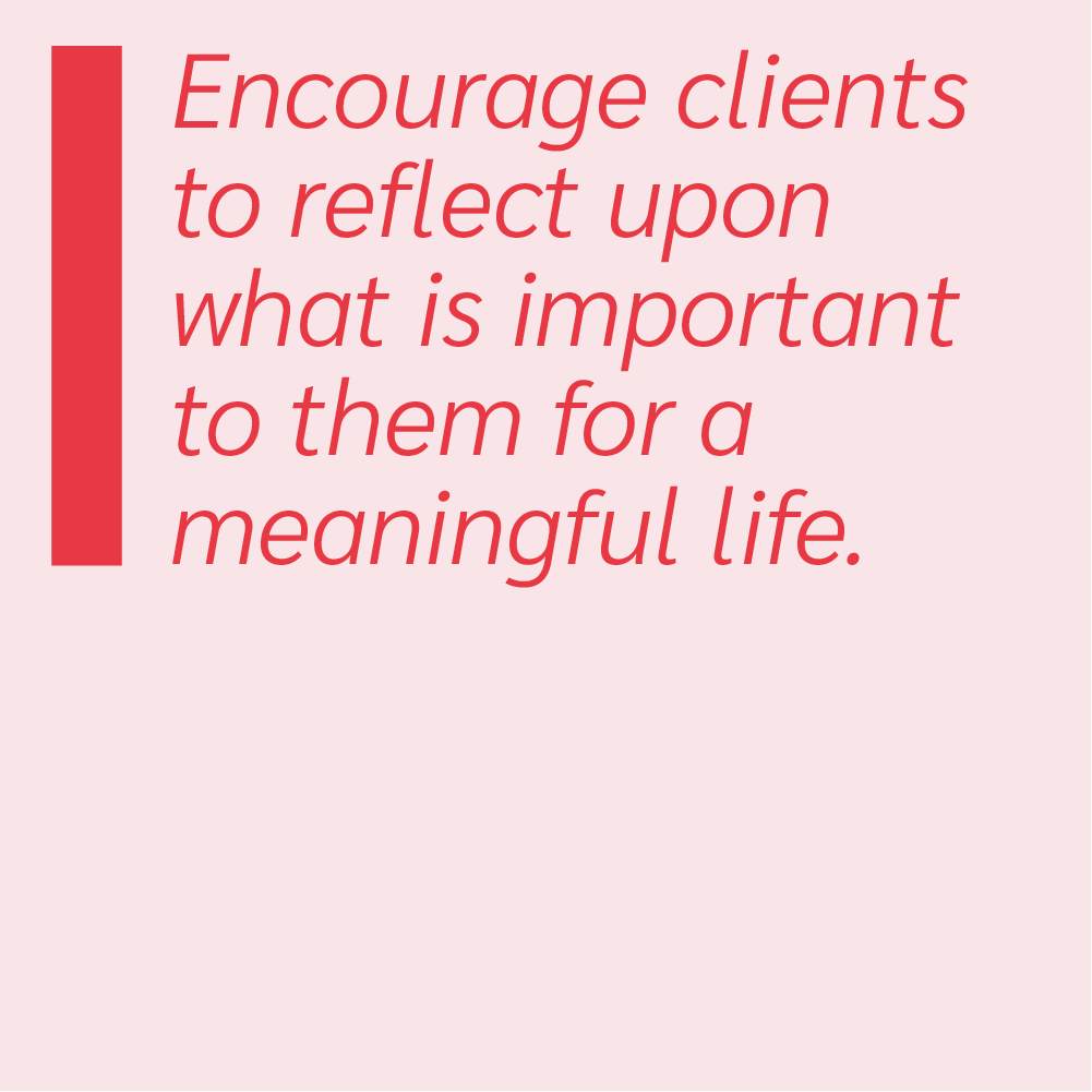 Encourage clients to reflect upon what is important to them for a meaningful life.