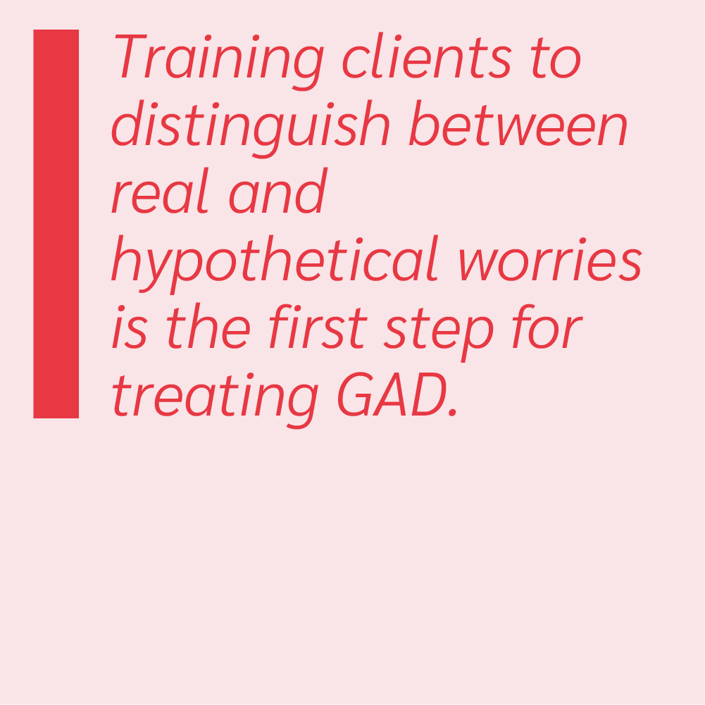 Training clients to distinguish between real and hypothetical worries is the first step for treating GAD.