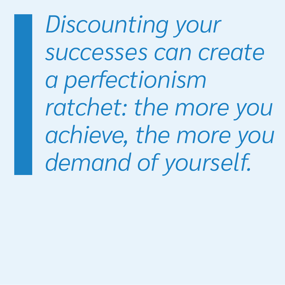 Discounting your successes can create a perfectionism ratchet: the more you achieve, the more you demand of yourself.