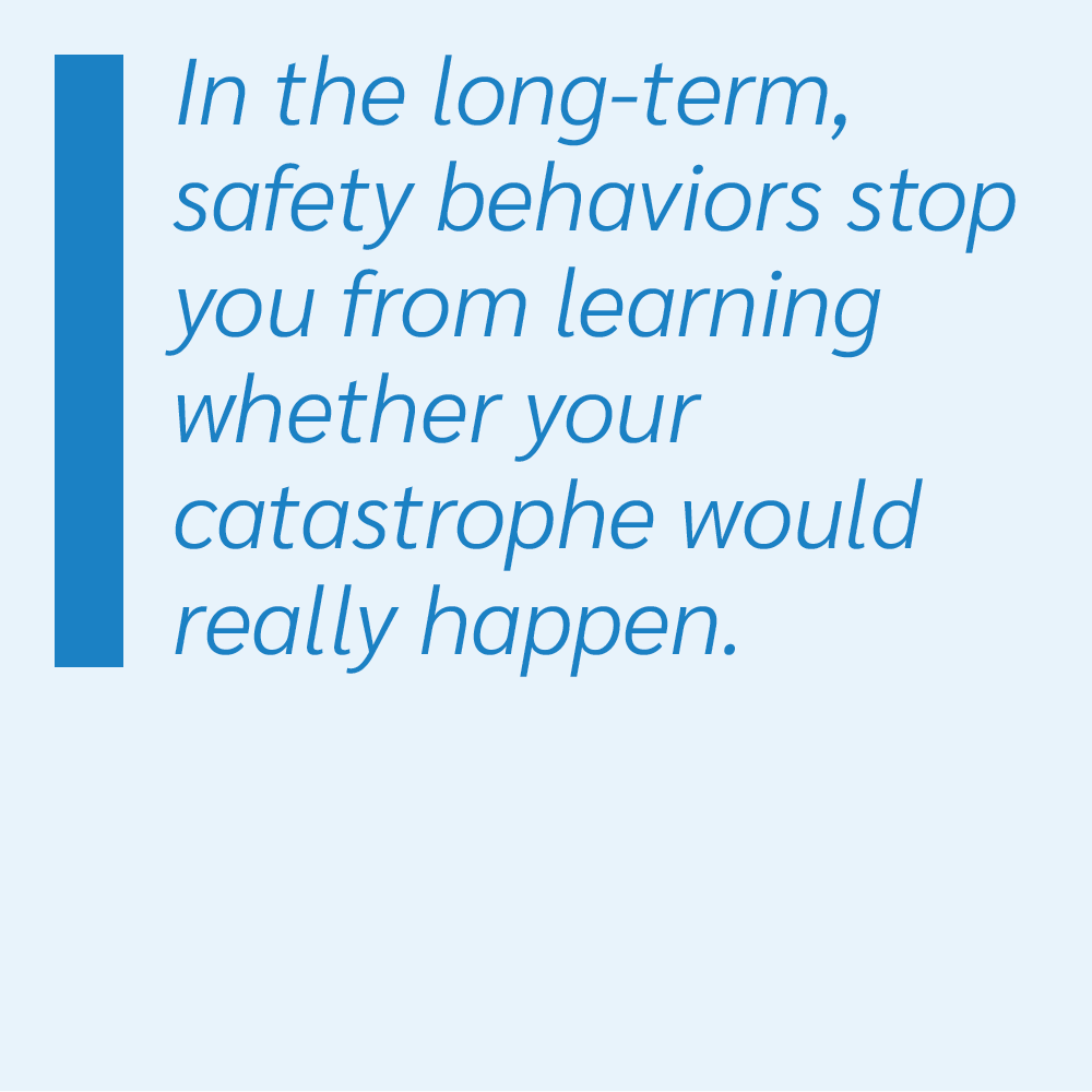 In the long-term, safety behaviors stop you from learning whether your catastrophe would really happen.
