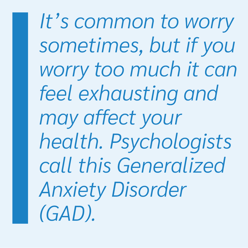It's common to worry sometimes, but if you worry too much it can feel exhausting and may affect your health. Psychologists call this generalized anxiety disorder (GAD)