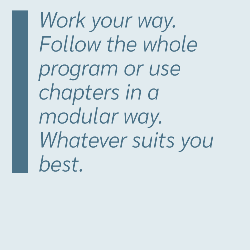 Work your way. Follow the whole program or use chapters in a modular way. Whatever suits you best.