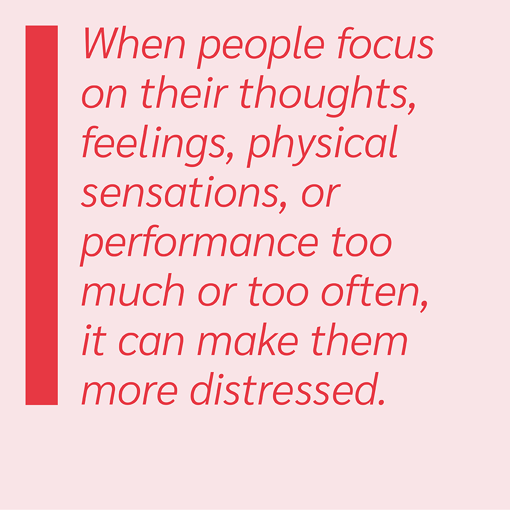 When people focus on their thoughts, feelings, physical sensations, or performance too much or too often, it can make them feel distressed.
